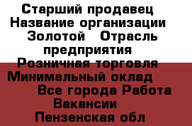 Старший продавец › Название организации ­ Золотой › Отрасль предприятия ­ Розничная торговля › Минимальный оклад ­ 35 000 - Все города Работа » Вакансии   . Пензенская обл.